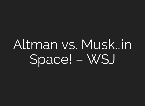 Altman vs. Musk…in Space! – WSJ