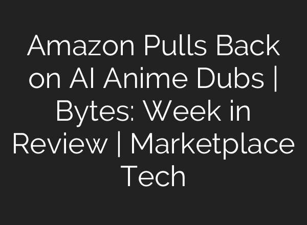 Amazon Pulls Back on AI Anime Dubs | Bytes: Week in Review | Marketplace Tech