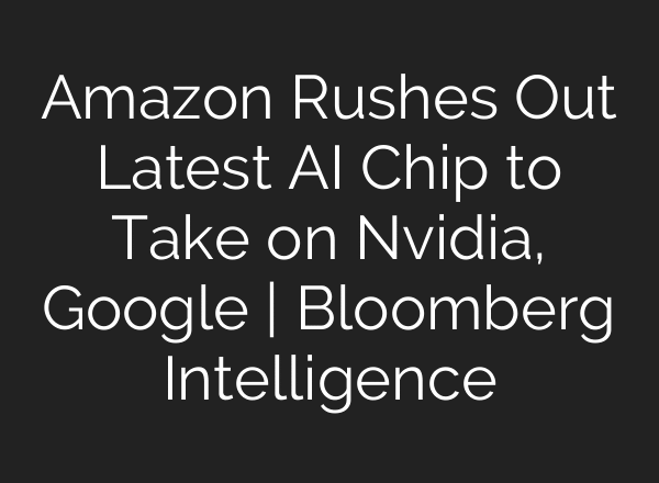 Amazon Rushes Out Latest AI Chip to Take on Nvidia, Google | Bloomberg Intelligence