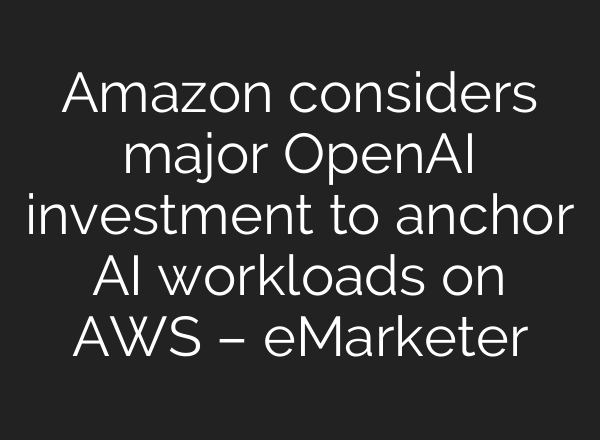 Amazon considers major OpenAI investment to anchor AI workloads on AWS – eMarketer