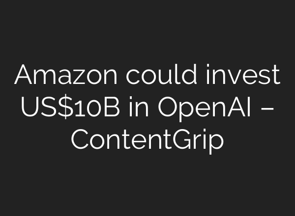 Amazon could invest US$10B in OpenAI – ContentGrip