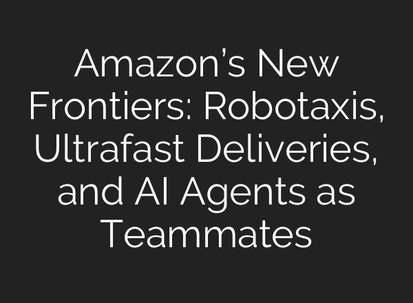 Amazon’s New Frontiers: Robotaxis, Ultrafast Deliveries, and AI Agents as Teammates