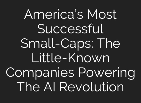 America’s Most Successful Small-Caps: The Little-Known Companies Powering The AI Revolution