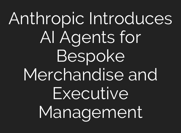Anthropic Introduces AI Agents for Bespoke Merchandise and Executive Management