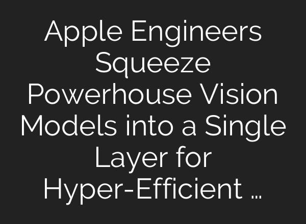 Apple Engineers Squeeze Powerhouse Vision Models into a Single Layer for Hyper-Efficient …