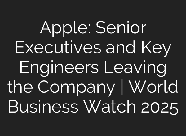 Apple: Senior Executives and Key Engineers Leaving the Company | World Business Watch 2025