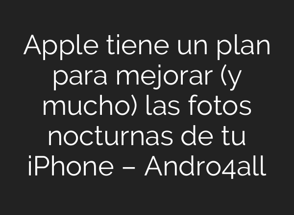 Apple tiene un plan para mejorar (y mucho) las fotos nocturnas de tu iPhone – Andro4all