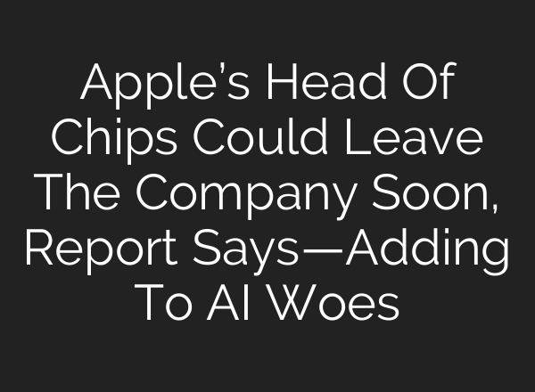 Apple’s Head Of Chips Could Leave The Company Soon, Report Says—Adding To AI Woes