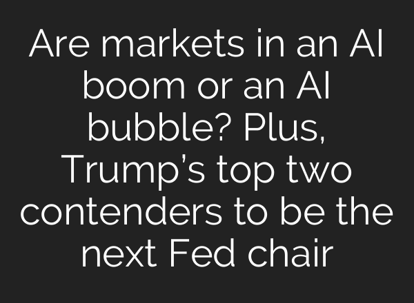 Are markets in an AI boom or an AI bubble? Plus, Trump’s top two contenders to be the next Fed chair