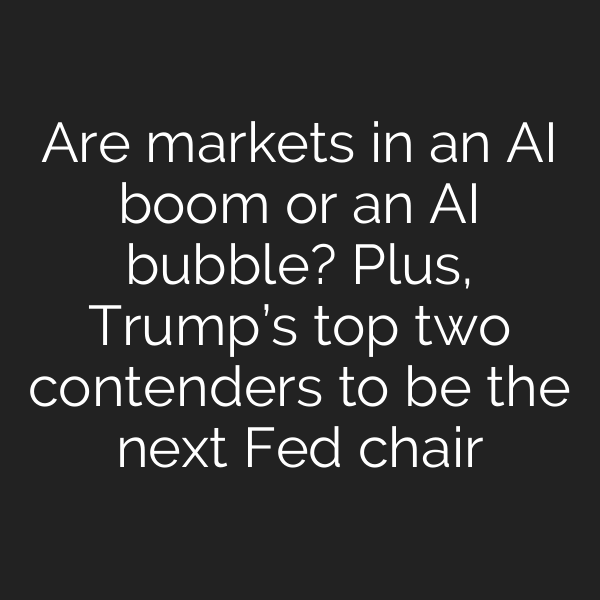 Are markets in an AI boom or an AI bubble? Plus, Trump’s top two contenders to be the next Fed chair