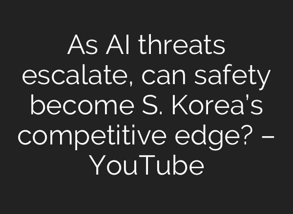 As AI threats escalate, can safety become S. Korea’s competitive edge? – YouTube