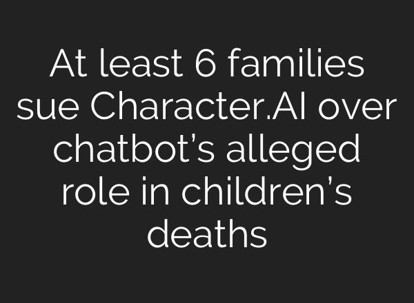 At least 6 families sue Character.AI over chatbot’s alleged role in children’s deaths