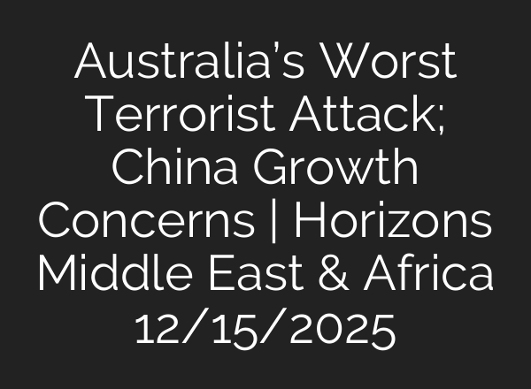 Australia’s Worst Terrorist Attack; China Growth Concerns | Horizons Middle East & Africa 12/15/2025