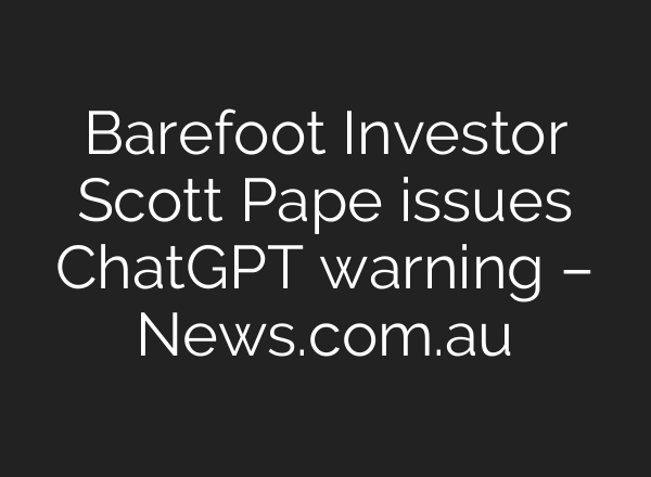 Barefoot Investor Scott Pape issues ChatGPT warning – News.com.au