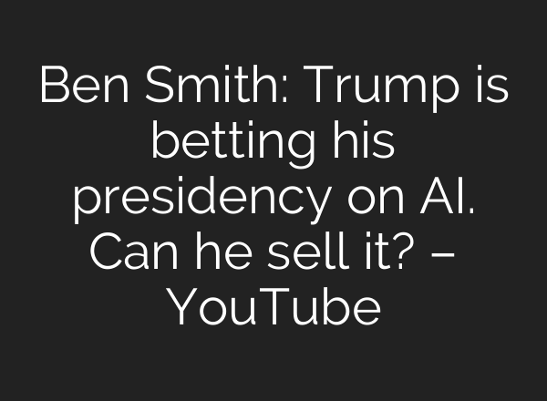 Ben Smith: Trump is betting his presidency on AI. Can he sell it? – YouTube
