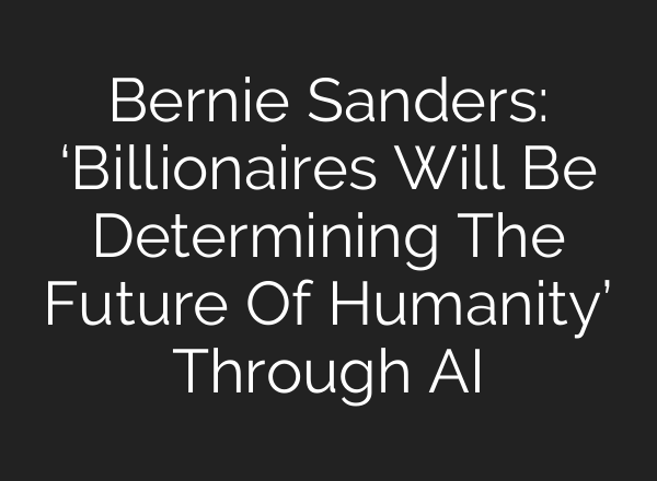 Bernie Sanders: ‘Billionaires Will Be Determining The Future Of Humanity’ Through AI