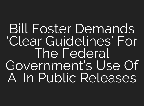 Bill Foster Demands ‘Clear Guidelines’ For The Federal Government’s Use Of AI In Public Releases