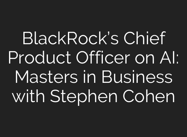 BlackRock’s Chief Product Officer on AI: Masters in Business with Stephen Cohen