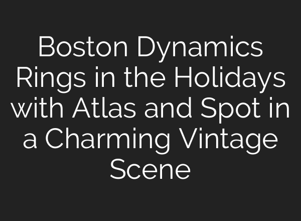 Boston Dynamics Rings in the Holidays with Atlas and Spot in a Charming Vintage Scene