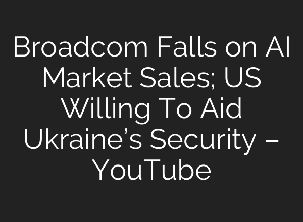 Broadcom Falls on AI Market Sales; US Willing To Aid Ukraine’s Security – YouTube