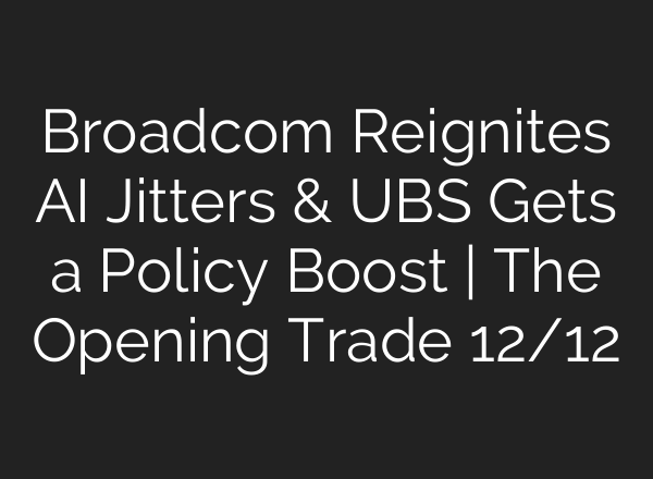 Broadcom Reignites AI Jitters & UBS Gets a Policy Boost | The Opening Trade 12/12