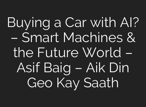 Buying a Car with AI? – Smart Machines & the Future World – Asif Baig – Aik Din Geo Kay Saath