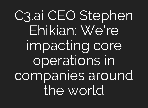 C3.ai CEO Stephen Ehikian: We’re impacting core operations in companies around the world