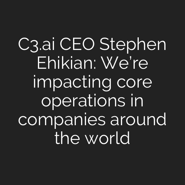 C3.ai CEO Stephen Ehikian: We’re impacting core operations in companies around the world