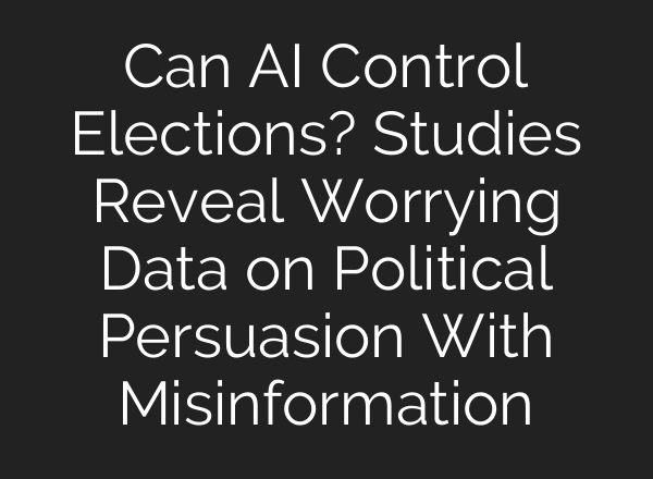 Can AI Control Elections? Studies Reveal Worrying Data on Political Persuasion With Misinformation