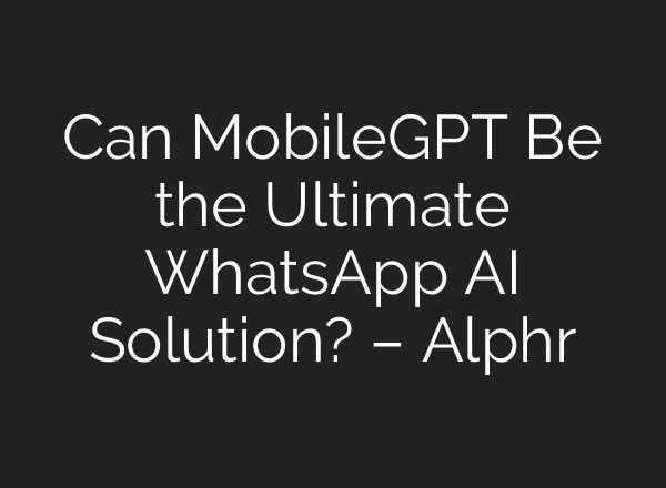 Can MobileGPT Be the Ultimate WhatsApp AI Solution? – Alphr