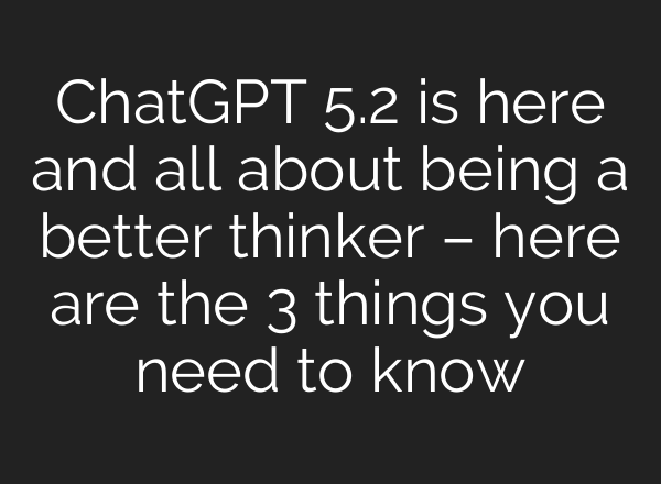 ChatGPT 5.2 is here and all about being a better thinker – here are the 3 things you need to know
