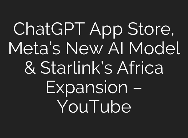 ChatGPT App Store, Meta’s New AI Model & Starlink’s Africa Expansion – YouTube