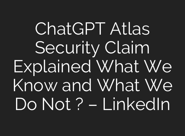 ChatGPT Atlas Security Claim Explained What We Know and What We Do Not ? – LinkedIn