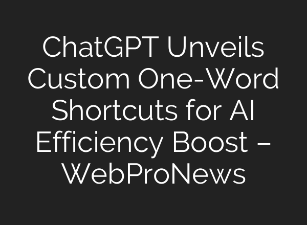 ChatGPT Unveils Custom One-Word Shortcuts for AI Efficiency Boost – WebProNews