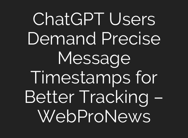 ChatGPT Users Demand Precise Message Timestamps for Better Tracking – WebProNews