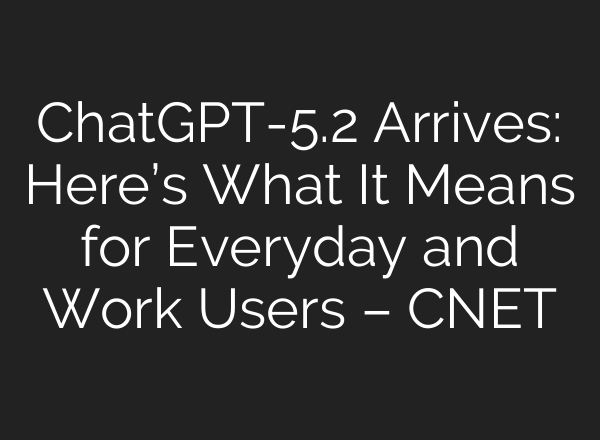 ChatGPT-5.2 Arrives: Here’s What It Means for Everyday and Work Users – CNET