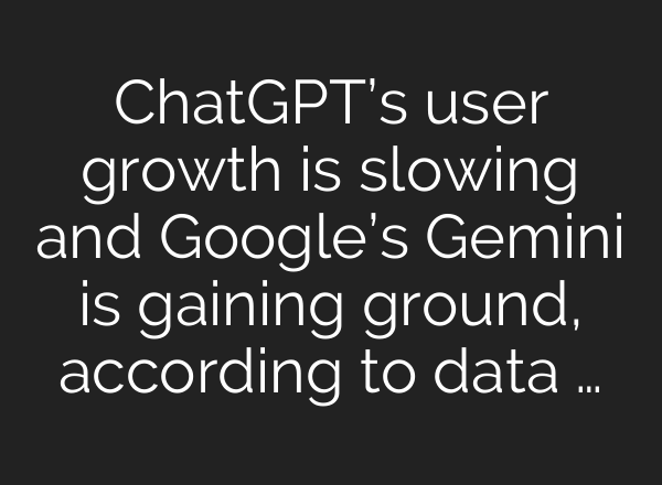 ChatGPT’s user growth is slowing and Google’s Gemini is gaining ground, according to data …
