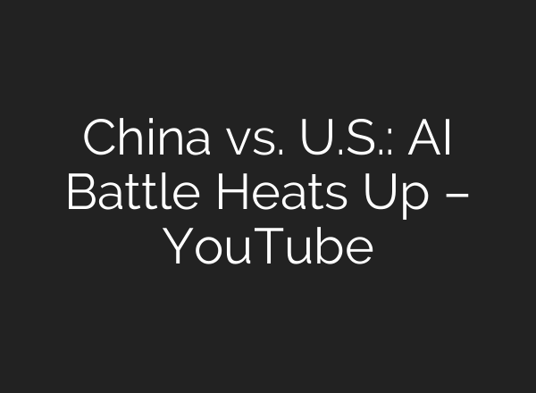 China vs. U.S.: AI Battle Heats Up – YouTube