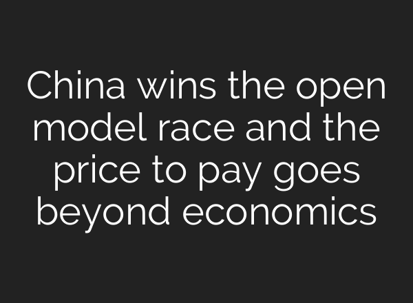 China wins the open model race and the price to pay goes beyond economics
