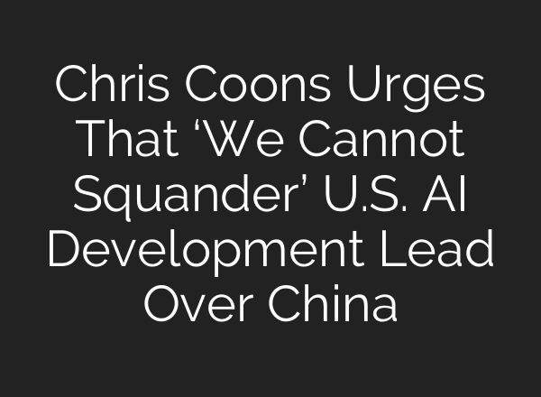 Chris Coons Urges That ‘We Cannot Squander’ U.S. AI Development Lead Over China
