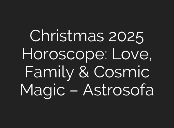 Christmas 2025 Horoscope: Love, Family & Cosmic Magic – Astrosofa