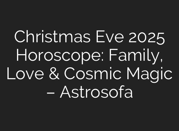 Christmas Eve 2025 Horoscope: Family, Love & Cosmic Magic – Astrosofa