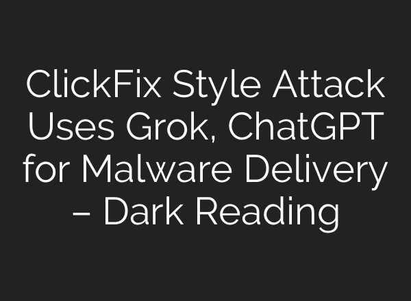 ClickFix Style Attack Uses Grok, ChatGPT for Malware Delivery – Dark Reading