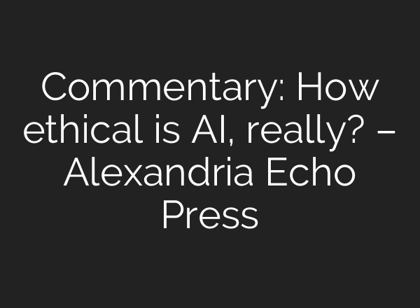 Commentary: How ethical is AI, really? – Alexandria Echo Press