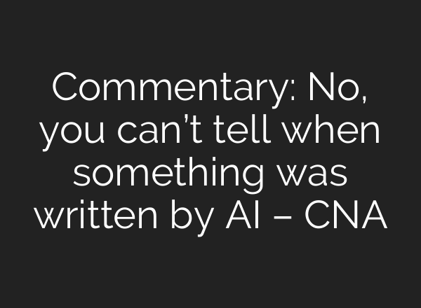 Commentary: No, you can’t tell when something was written by AI – CNA