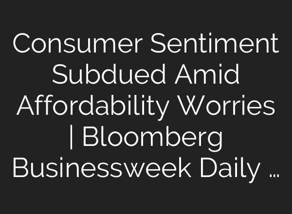 Consumer Sentiment Subdued Amid Affordability Worries | Bloomberg Businessweek Daily …
