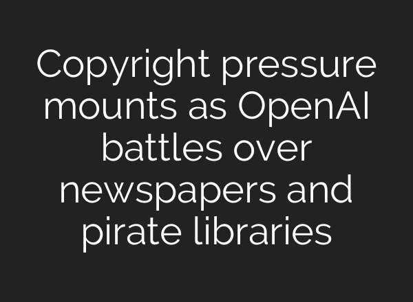 Copyright pressure mounts as OpenAI battles over newspapers and pirate libraries