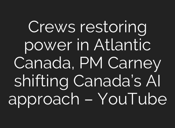 Crews restoring power in Atlantic Canada, PM Carney shifting Canada’s AI approach – YouTube