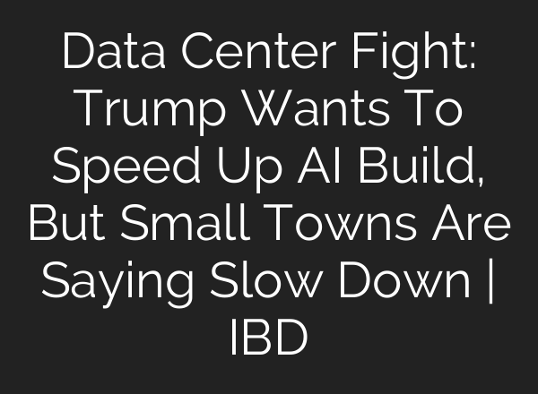 Data Center Fight: Trump Wants To Speed Up AI Build, But Small Towns Are Saying Slow Down | IBD