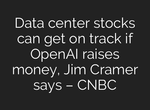 Data center stocks can get on track if OpenAI raises money, Jim Cramer says – CNBC